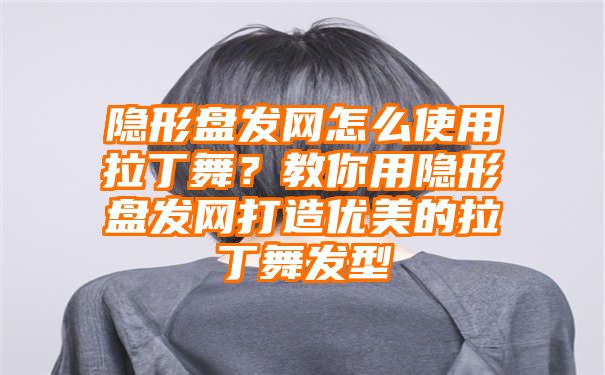 隐形盘发网怎么使用拉丁舞？教你用隐形盘发网打造优美的拉丁舞发型