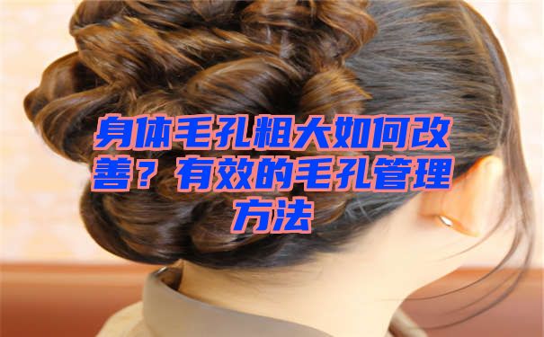 身体毛孔粗大如何改善？有效的毛孔管理方法