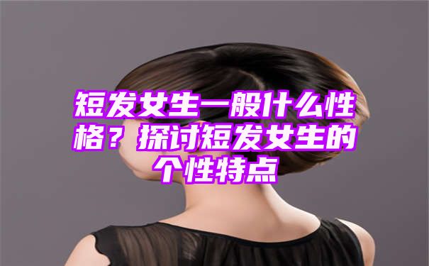 短发女生一般什么性格？探讨短发女生的个性特点