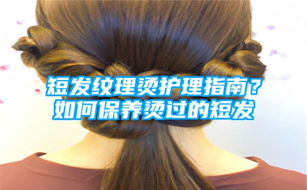 短发纹理烫护理指南？如何保养烫过的短发