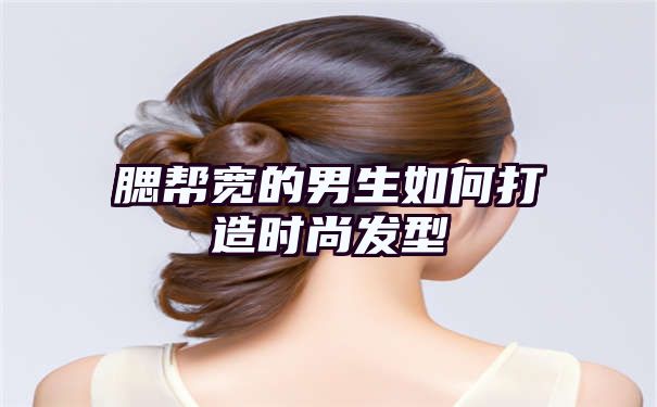 腮帮宽的男生如何打造时尚发型