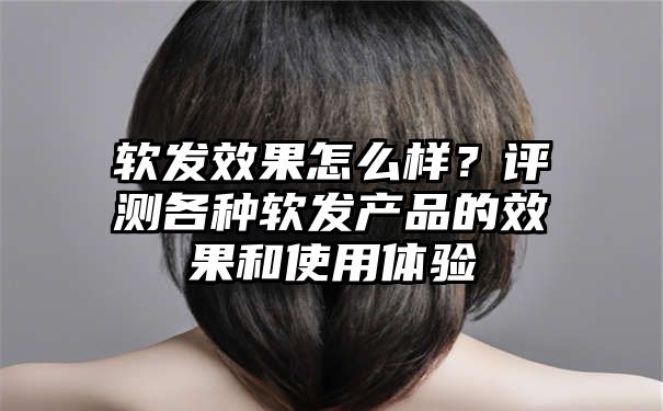 软发效果怎么样？评测各种软发产品的效果和使用体验