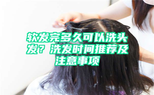 软发完多久可以洗头发？洗发时间推荐及注意事项