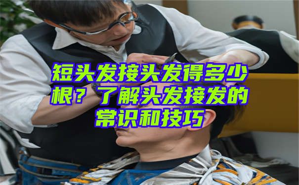 短头发接头发得多少根？了解头发接发的常识和技巧