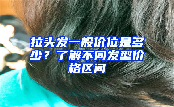 拉头发一般价位是多少？了解不同发型价格区间