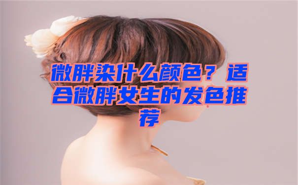 微胖染什么颜色？适合微胖女生的发色推荐