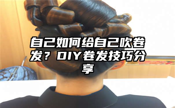 自己如何给自己吹卷发？DIY卷发技巧分享