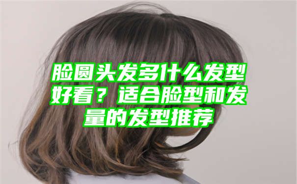 脸圆头发多什么发型好看？适合脸型和发量的发型推荐