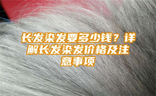 长发染发要多少钱？详解长发染发价格及注意事项