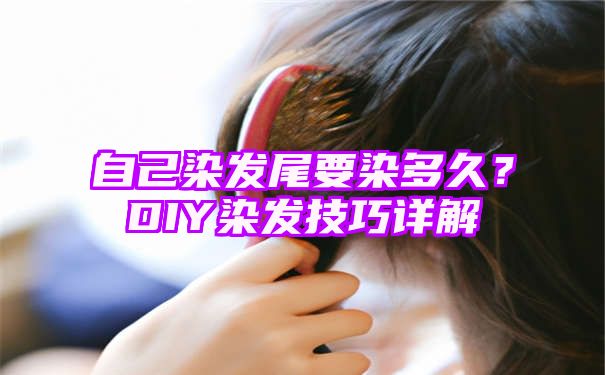 自己染发尾要染多久？DIY染发技巧详解