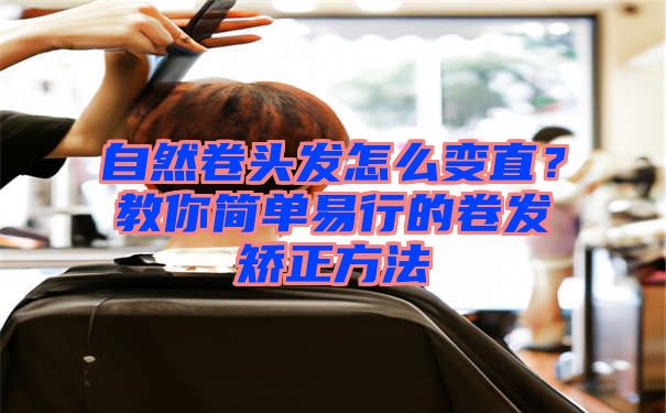 自然卷头发怎么变直？教你简单易行的卷发矫正方法