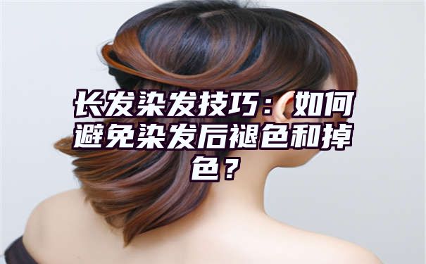 长发染发技巧：如何避免染发后褪色和掉色？