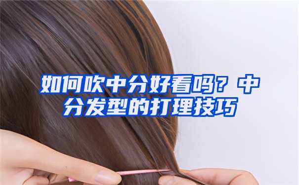 如何吹中分好看吗？中分发型的打理技巧