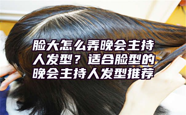 脸大怎么弄晚会主持人发型？适合脸型的晚会主持人发型推荐