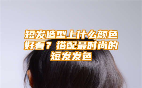 短发造型上什么颜色好看？搭配最时尚的短发发色