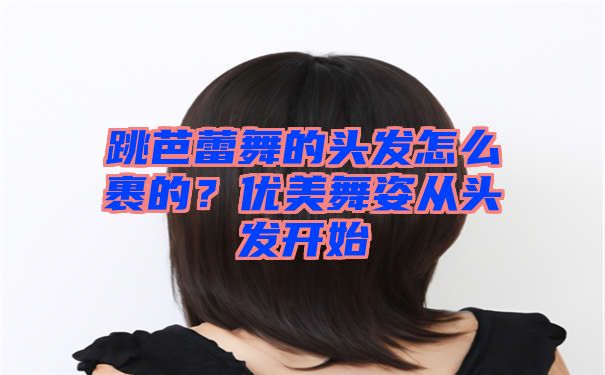 跳芭蕾舞的头发怎么裹的？优美舞姿从头发开始