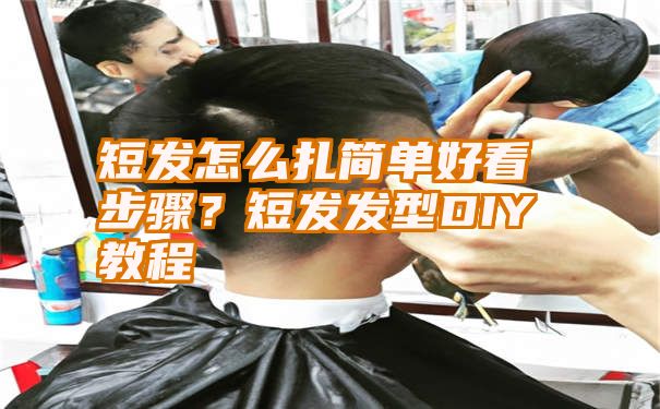 短发怎么扎简单好看步骤？短发发型DIY教程