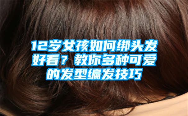 12岁女孩如何绑头发好看？教你多种可爱的发型编发技巧