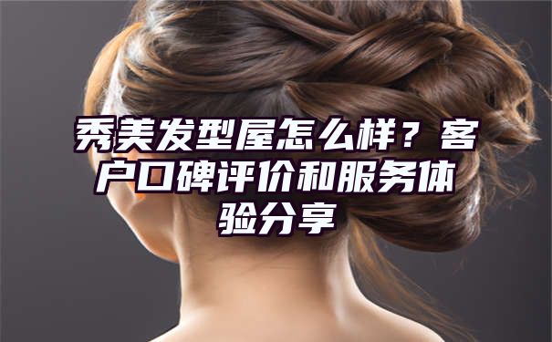 秀美发型屋怎么样？客户口碑评价和服务体验分享