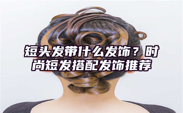 短头发带什么发饰？时尚短发搭配发饰推荐