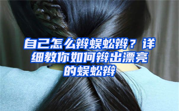 自己怎么辫蜈蚣辫？详细教你如何辫出漂亮的蜈蚣辫