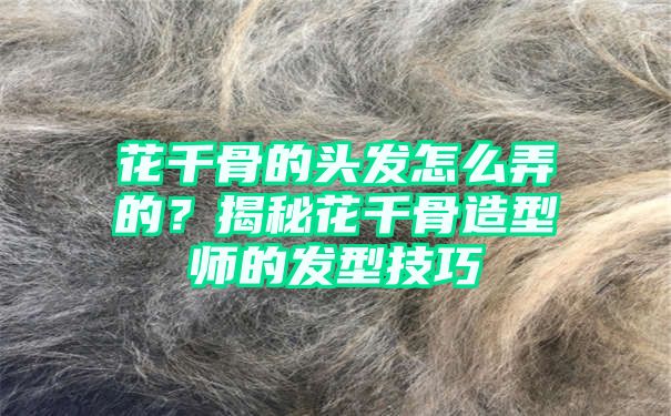 花千骨的头发怎么弄的？揭秘花千骨造型师的发型技巧