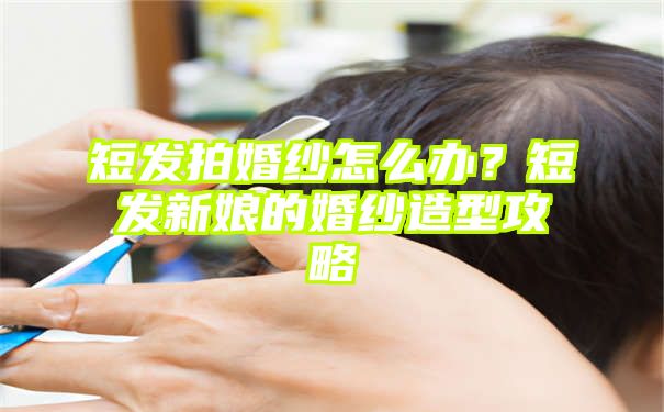 短发拍婚纱怎么办？短发新娘的婚纱造型攻略