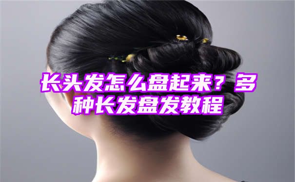 长头发怎么盘起来？多种长发盘发教程