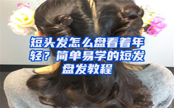 短头发怎么盘看着年轻？简单易学的短发盘发教程