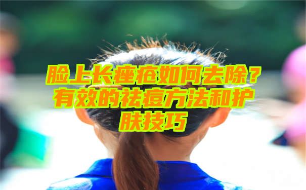 脸上长痤疮如何去除？有效的祛痘方法和护肤技巧