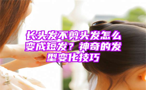 长头发不剪头发怎么变成短发？神奇的发型变化技巧