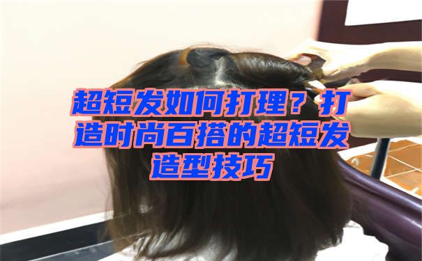 超短发如何打理？打造时尚百搭的超短发造型技巧