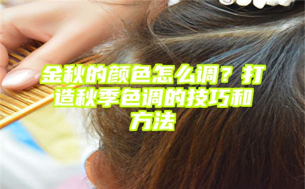 金秋的颜色怎么调？打造秋季色调的技巧和方法