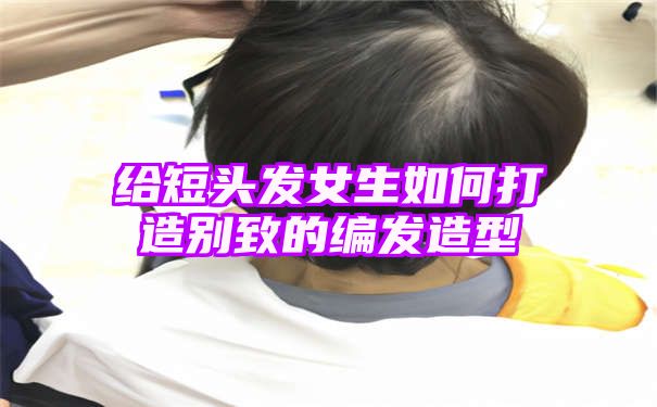 给短头发女生如何打造别致的编发造型