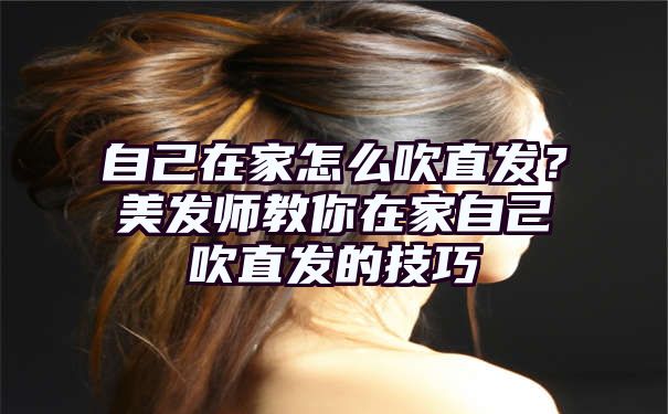 自己在家怎么吹直发？美发师教你在家自己吹直发的技巧