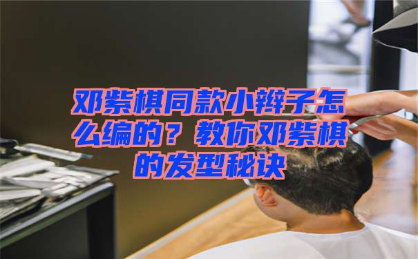 邓紫棋同款小辫子怎么编的？教你邓紫棋的发型秘诀