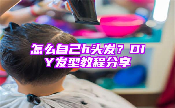 怎么自己h头发？DIY发型教程分享