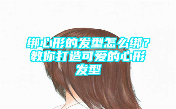 绑心形的发型怎么绑？教你打造可爱的心形发型