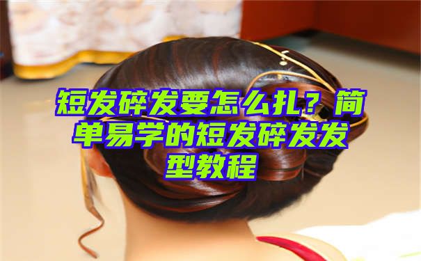 短发碎发要怎么扎？简单易学的短发碎发发型教程