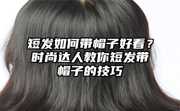 短发如何带帽子好看？时尚达人教你短发带帽子的技巧