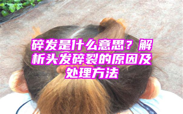 碎发是什么意思？解析头发碎裂的原因及处理方法