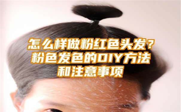 怎么样做粉红色头发？粉色发色的DIY方法和注意事项