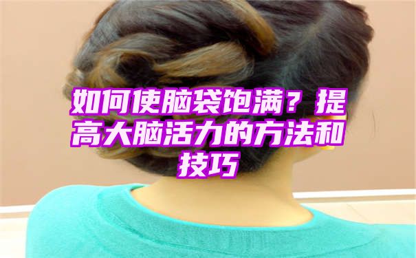 如何使脑袋饱满？提高大脑活力的方法和技巧