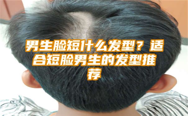 男生脸短什么发型？适合短脸男生的发型推荐