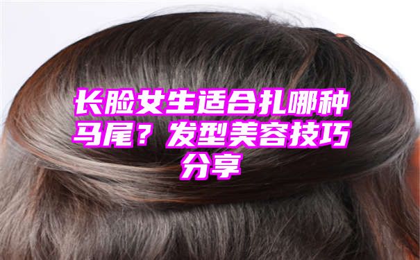 长脸女生适合扎哪种马尾？发型美容技巧分享