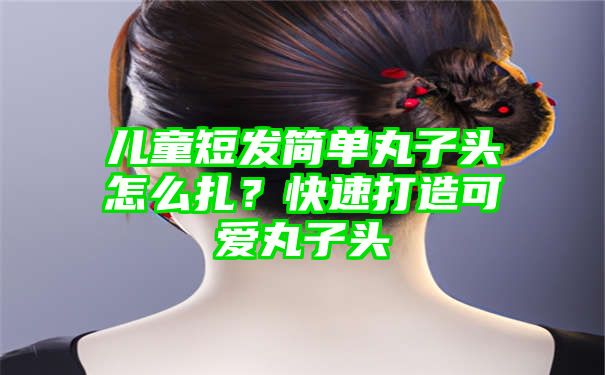 儿童短发简单丸子头怎么扎？快速打造可爱丸子头