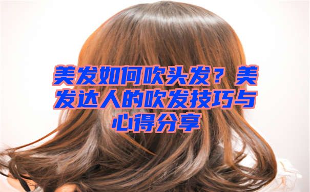 美发如何吹头发？美发达人的吹发技巧与心得分享