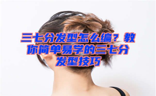 三七分发型怎么编？教你简单易学的三七分发型技巧