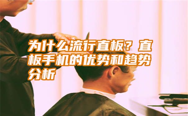 为什么流行直板？直板手机的优势和趋势分析