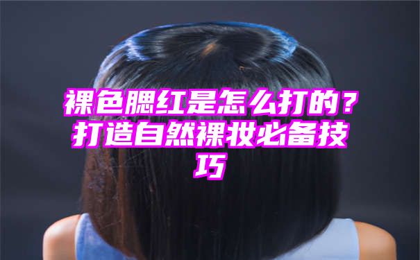 裸色腮红是怎么打的？打造自然裸妆必备技巧